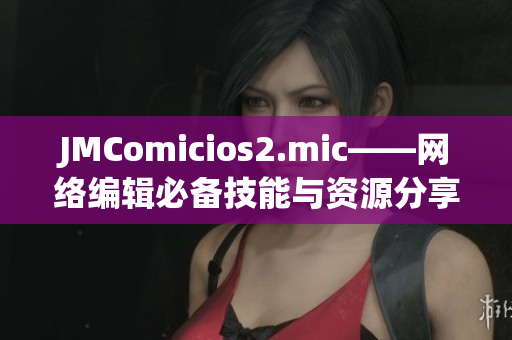 JMComicios2.mic——网络编辑必备技能与资源分享
