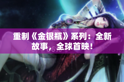 重制《金银瓶》系列：全新故事，全球首映！