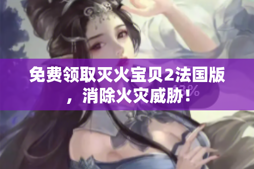 免费领取灭火宝贝2法国版，消除火灾威胁！