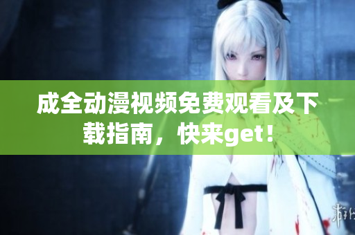 成全动漫视频免费观看及下载指南，快来get！