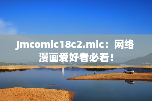 Jmcomic18c2.mic：网络漫画爱好者必看！
