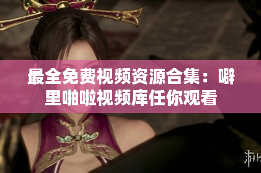 最全免费视频资源合集：噼里啪啦视频库任你观看