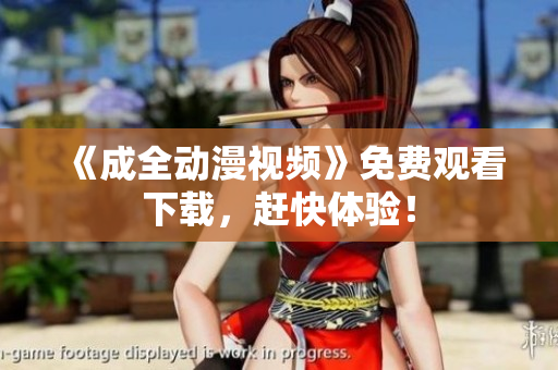 《成全动漫视频》免费观看下载，赶快体验！
