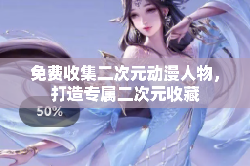 免费收集二次元动漫人物，打造专属二次元收藏