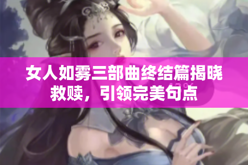 女人如雾三部曲终结篇揭晓救赎，引领完美句点