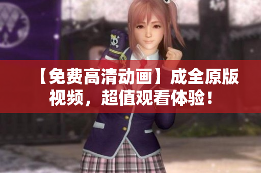 【免费高清动画】成全原版视频，超值观看体验！