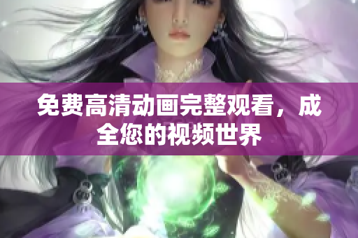 免费高清动画完整观看，成全您的视频世界