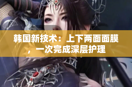 韩国新技术：上下两面面膜，一次完成深层护理