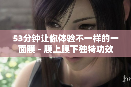 53分钟让你体验不一样的一面膜 - 膜上膜下独特功效