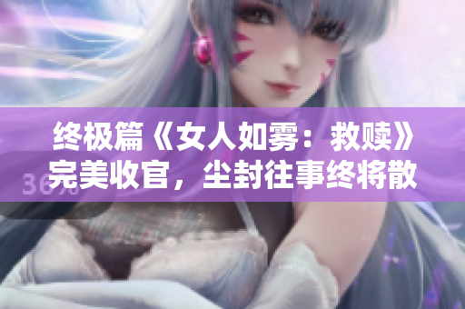 终极篇《女人如雾：救赎》完美收官，尘封往事终将散去