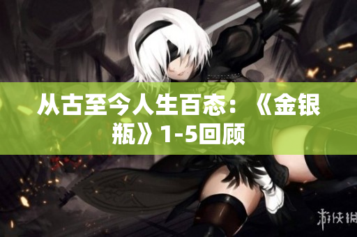 从古至今人生百态：《金银瓶》1-5回顾
