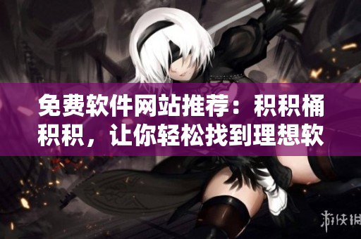 免费软件网站推荐：积积桶积积，让你轻松找到理想软件！