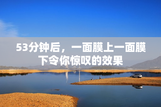 53分钟后，一面膜上一面膜下令你惊叹的效果