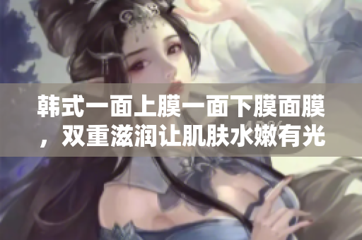 韩式一面上膜一面下膜面膜，双重滋润让肌肤水嫩有光泽