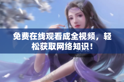 免费在线观看成全视频，轻松获取网络知识！