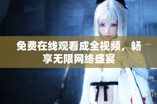 免费在线观看成全视频，畅享无限网络盛宴