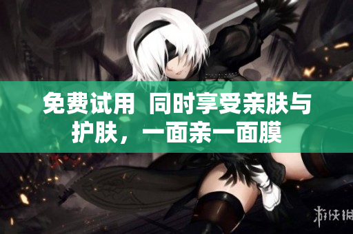 免费试用  同时享受亲肤与护肤，一面亲一面膜