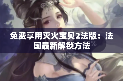 免费享用灭火宝贝2法版：法国最新解锁方法