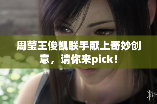 周莹王俊凯联手献上奇妙创意，请你来pick！