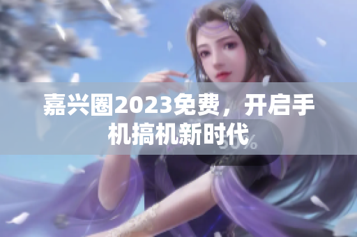 嘉兴圈2023免费，开启手机搞机新时代