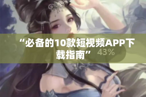 “必备的10款短视频APP下载指南”