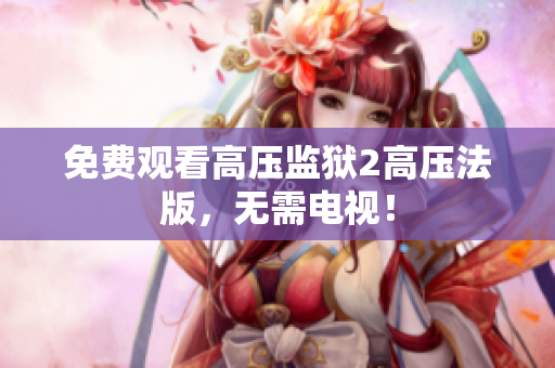 免费观看高压监狱2高压法版，无需电视！