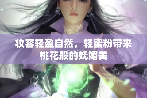 妆容轻盈自然，轻蜜粉带来桃花般的妩媚美
