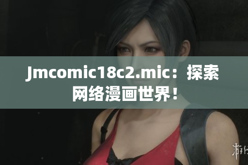 Jmcomic18c2.mic：探索网络漫画世界！