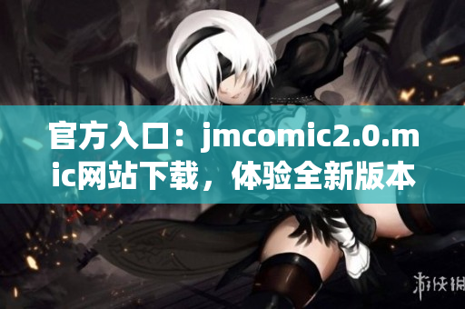 官方入口：jmcomic2.0.mic网站下载，体验全新版本。