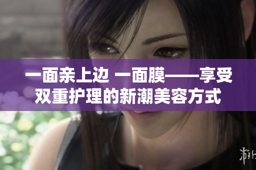一面亲上边 一面膜——享受双重护理的新潮美容方式