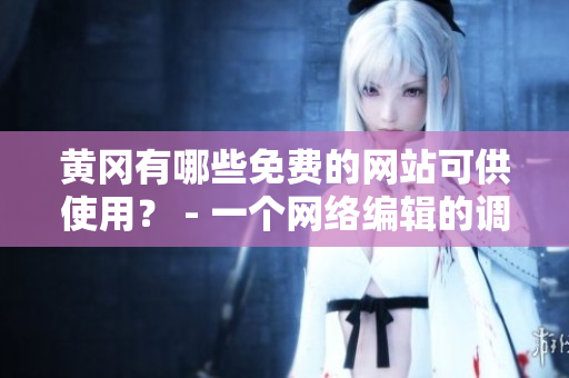 黄冈有哪些免费的网站可供使用？ - 一个网络编辑的调查报告