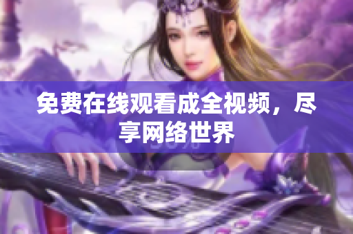 免费在线观看成全视频，尽享网络世界
