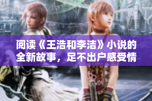 阅读《王浩和李洁》小说的全新故事，足不出户感受情感纠葛