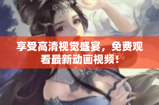 享受高清视觉盛宴，免费观看最新动画视频！