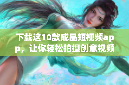 下载这10款成品短视频app，让你轻松拍摄创意视频
