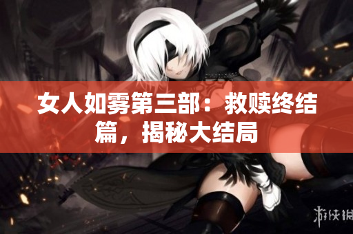 女人如雾第三部：救赎终结篇，揭秘大结局