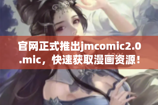 官网正式推出jmcomic2.0.mic，快速获取漫画资源！