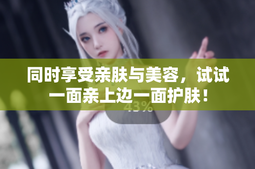 同时享受亲肤与美容，试试一面亲上边一面护肤！