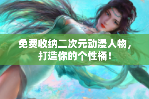 免费收纳二次元动漫人物，打造你的个性桶！