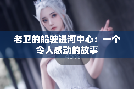 老卫的船驶进河中心：一个令人感动的故事