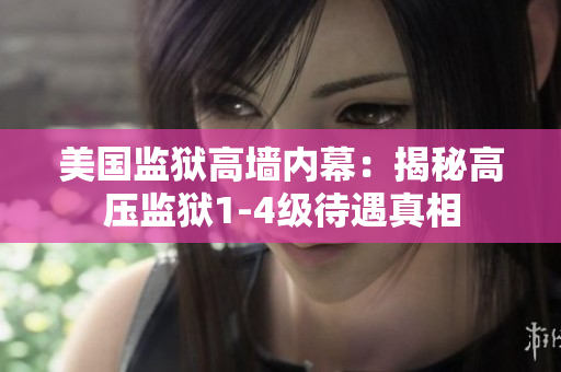 美国监狱高墙内幕：揭秘高压监狱1-4级待遇真相
