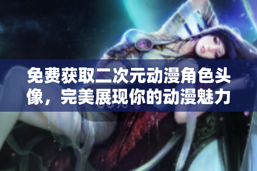 免费获取二次元动漫角色头像，完美展现你的动漫魅力