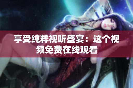 享受纯粹视听盛宴：这个视频免费在线观看
