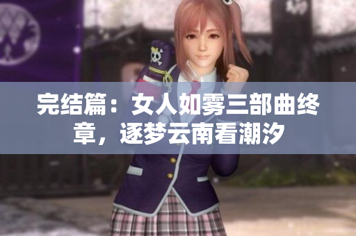 完结篇：女人如雾三部曲终章，逐梦云南看潮汐