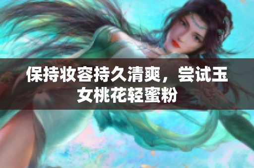 保持妆容持久清爽，尝试玉女桃花轻蜜粉