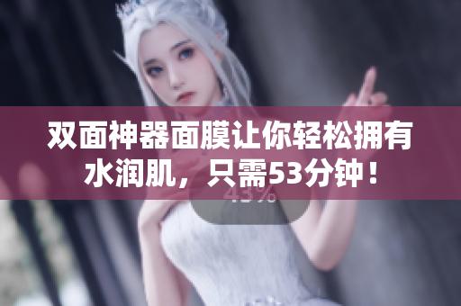 双面神器面膜让你轻松拥有水润肌，只需53分钟！