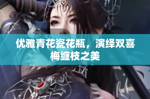 优雅青花瓷花瓶，演绎双喜梅缠枝之美