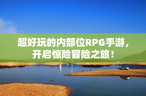 超好玩的内部位RPG手游，开启惊险冒险之旅！