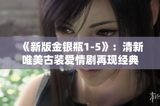 《新版金银瓶1-5》：清新唯美古装爱情剧再现经典