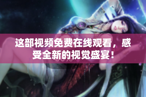 这部视频免费在线观看，感受全新的视觉盛宴！